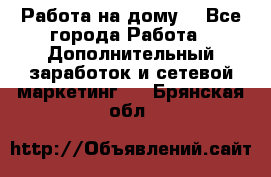 Работа на дому  - Все города Работа » Дополнительный заработок и сетевой маркетинг   . Брянская обл.